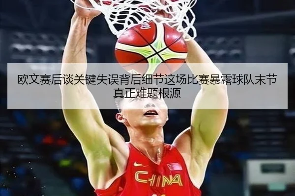 欧文赛后谈关键失误背后细节这场比赛暴露球队末节真正难题根源
